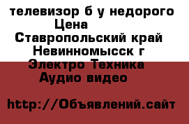 телевизор б/у недорого › Цена ­ 1 500 - Ставропольский край, Невинномысск г. Электро-Техника » Аудио-видео   